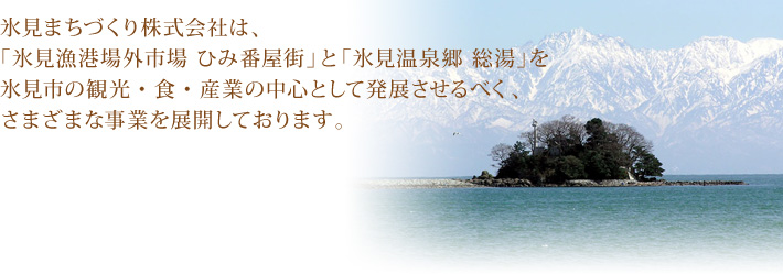 氷見まちづくり株式会社は、「氷見漁港場外市場 ひみ番屋街」と「氷見温泉郷総湯」を氷見市の観光・食・産業の中心として発展させるべく、さまざまな事業を展開しております。